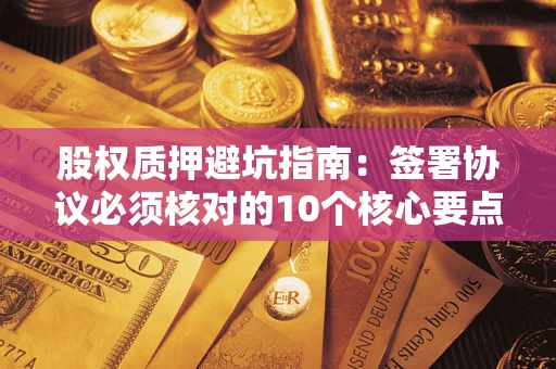 武汉股权质押避坑指南:签署协议必须核对的10个核心要点 武汉股权质押避坑指南:签署协议必须核对的10个核心要点