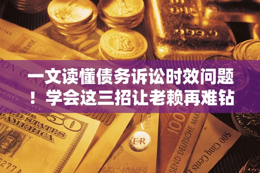 武汉一文读懂债务诉讼时效问题！学会这三招让老赖再难钻空子