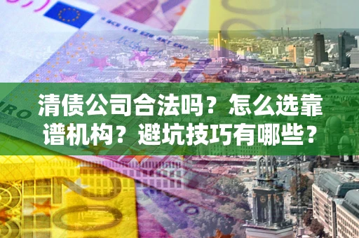 武汉清债公司合法吗？怎么选靠谱机构？避坑技巧有哪些？