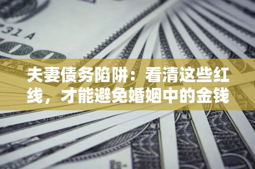 武汉夫妻债务陷阱：看清这些红线，才能避免婚姻中的金钱危机