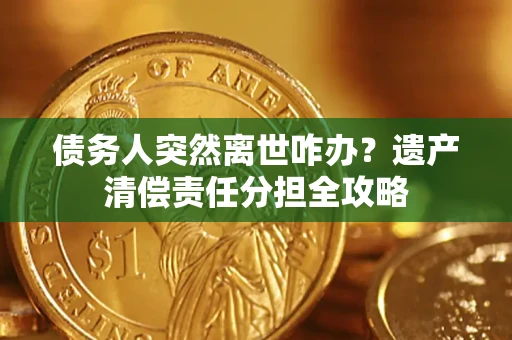 武汉债务人突然离世咋办？遗产清偿责任分担全攻略