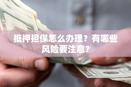 武汉抵押担保怎么办理？有哪些风险要注意？