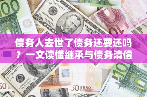 武汉债务人去世了债务还要还吗？一文读懂继承与债务清偿