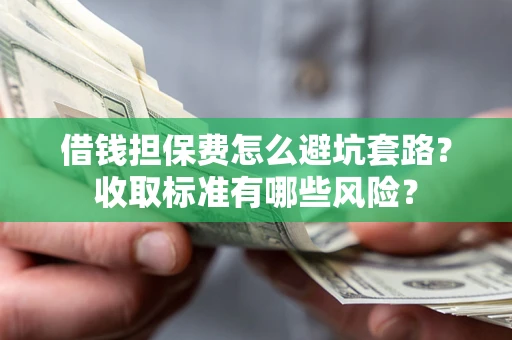 武汉借钱担保费怎么避坑套路?收取标准有哪些风险? 武汉借钱担保费怎么避坑套路?收取标准有哪些风险?