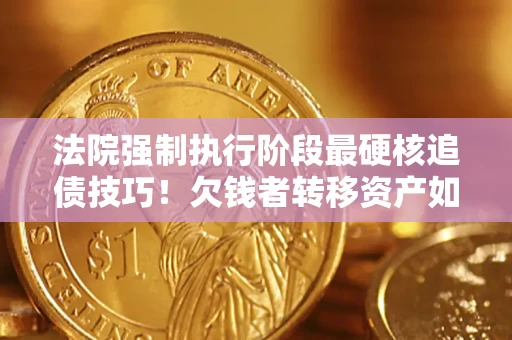 武汉法院强制执行阶段最硬核追债技巧！欠钱者转移资产如何破解？