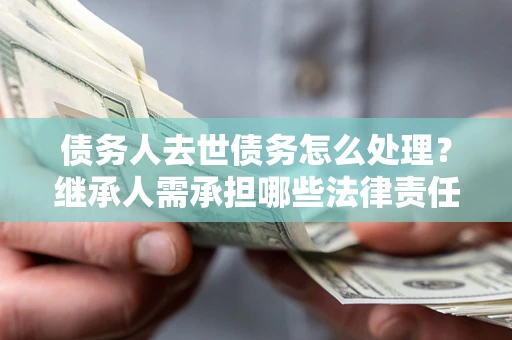 武汉债务人去世债务怎么处理？继承人需承担哪些法律责任？
