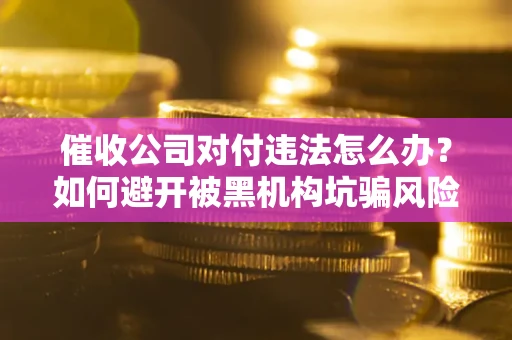 武汉催收公司对付违法怎么办？如何避开被黑机构坑骗风险