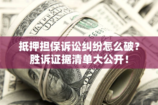 武汉抵押担保诉讼纠纷怎么破？胜诉证据清单大公开！