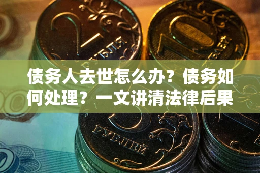 武汉债务人去世怎么办？债务如何处理？一文讲清法律后果