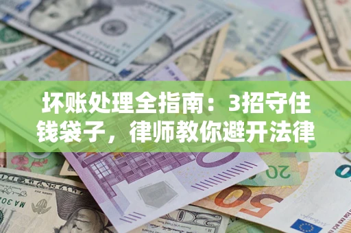 武汉坏账处理全指南：3招守住钱袋子，律师教你避开法律雷区