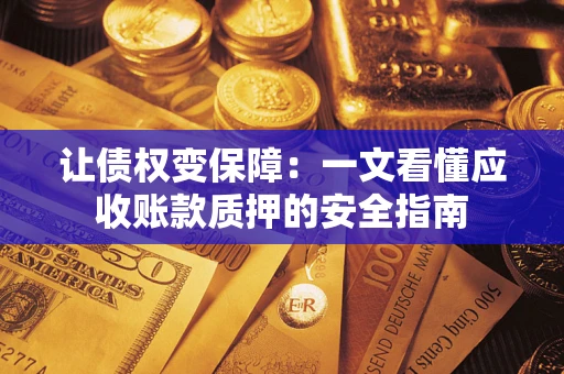武汉让债权变保障：一文看懂应收账款质押的安全指南