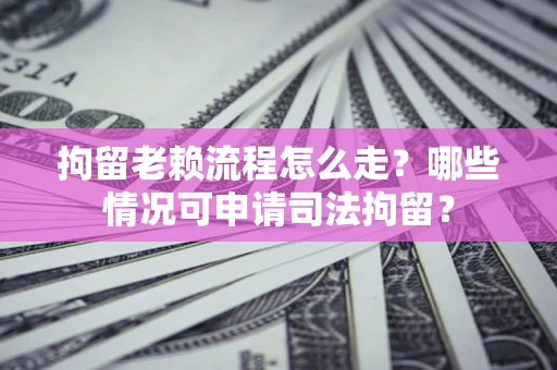 武汉拘留老赖流程怎么走?哪些情况可申请司法拘留? 武汉拘留老赖流程怎么走?哪些情况可申请司法拘留?