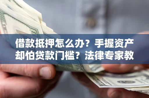 武汉借款抵押怎么办？手握资产却怕贷款门槛？法律专家教你办抵押不踩坑