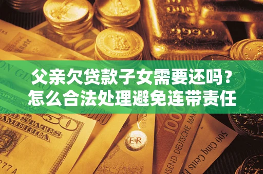 武汉父亲欠贷款子女需要还吗？怎么合法处理避免连带责任？