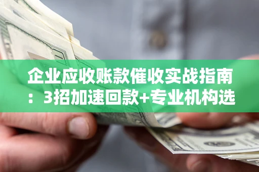 武汉企业应收账款催收实战指南：3招加速回款+专业机构选择避坑