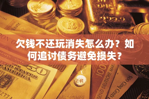 武汉欠钱不还玩消失怎么办？如何追讨债务避免损失？