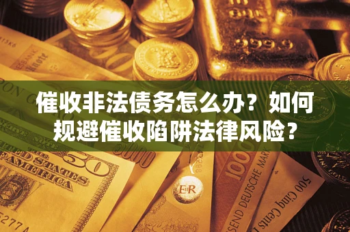 武汉催收非法债务怎么办？如何规避催收陷阱法律风险？