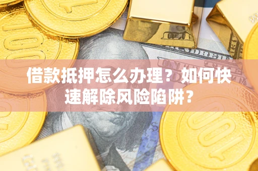 武汉借款抵押怎么办理？如何快速解除风险陷阱？