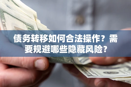 武汉债务转移如何合法操作？需要规避哪些隐藏风险？