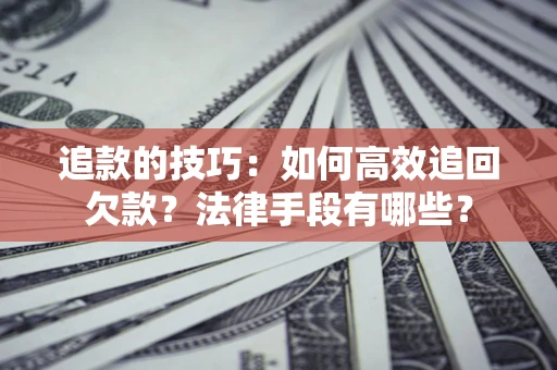 武汉追款的技巧：如何高效追回欠款？法律手段有哪些？