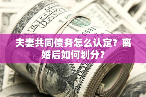武汉夫妻共同债务怎么认定？离婚后如何划分？