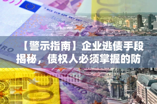 武汉【警示指南】企业逃债手段揭秘，债权人必须掌握的防坑宝典