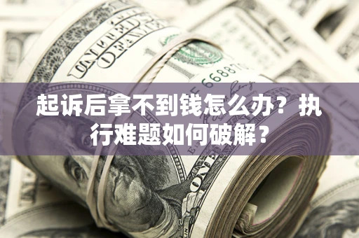 武汉起诉后拿不到钱怎么办？执行难题如何破解？