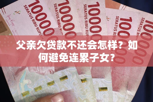武汉父亲欠贷款不还会怎样？如何避免连累子女？