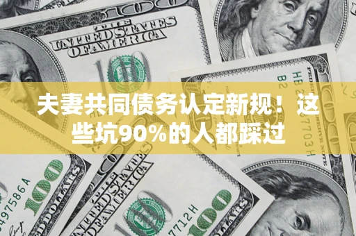 武汉夫妻共同债务认定新规！这些坑90%的人都踩过