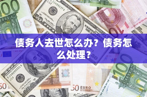 武汉债务人去世怎么办？债务怎么处理？