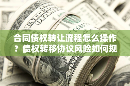 武汉合同债权转让流程怎么操作？债权转移协议风险如何规避？