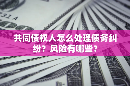 武汉共同债权人怎么处理债务纠纷？风险有哪些？