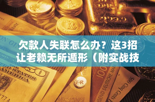 武汉欠款人失联怎么办？这3招让老赖无所遁形（附实战技巧）
