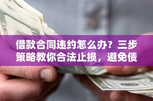 武汉借款合同违约怎么办？三步策略教你合法止损，避免债务危机升级