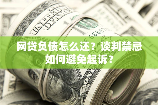 武汉网贷负债怎么还？谈判禁忌如何避免起诉？