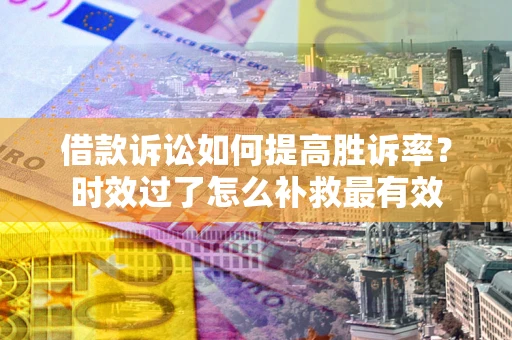 武汉借款诉讼如何提高胜诉率？时效过了怎么补救最有效