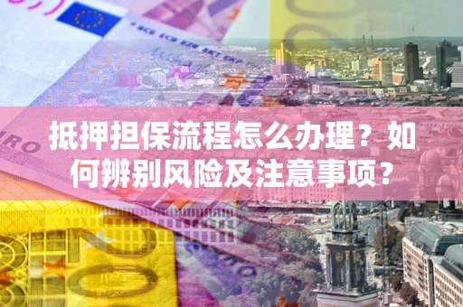 武汉抵押担保流程怎么办理？如何辨别风险及注意事项？