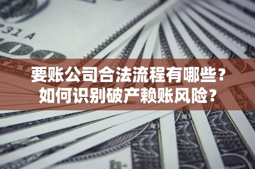 武汉要账公司合法流程有哪些？如何识别破产赖账风险？
