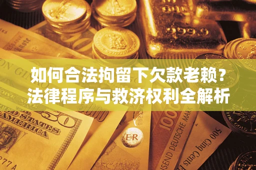 武汉如何合法拘留下欠款老赖？法律程序与救济权利全解析