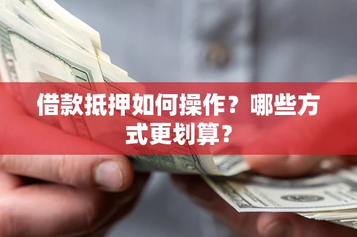 武汉借款抵押如何操作？哪些方式更划算？