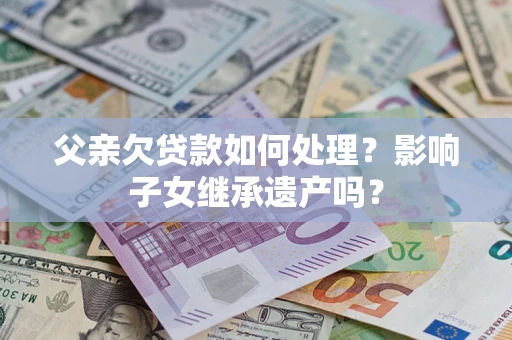 武汉父亲欠贷款如何处理?影响子女继承遗产吗? 武汉父亲欠贷款如何处理?影响子女继承遗产吗?