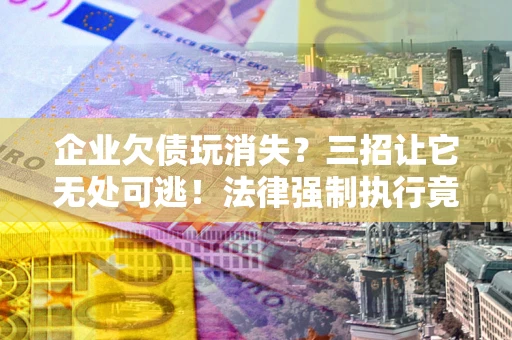 武汉企业欠债玩消失？三招让它无处可逃！法律强制执行竟比讨债公司还狠？