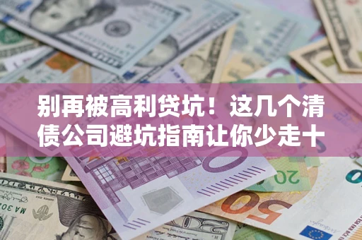 武汉别再被高利贷坑！这几个清债公司避坑指南让你少走十年弯路