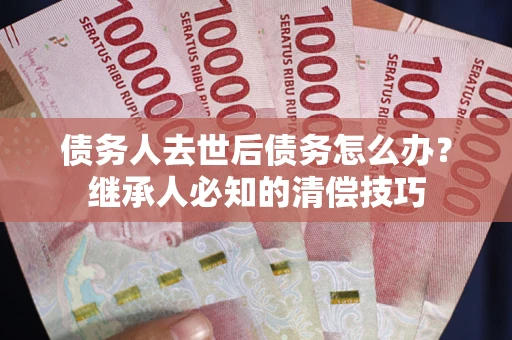 武汉债务人去世后债务怎么办？继承人必知的清偿技巧
