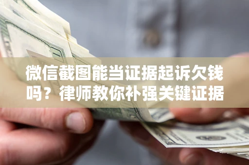 武汉微信截图能当证据起诉欠钱吗？律师教你补强关键证据