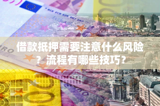 武汉借款抵押需要注意什么风险？流程有哪些技巧？