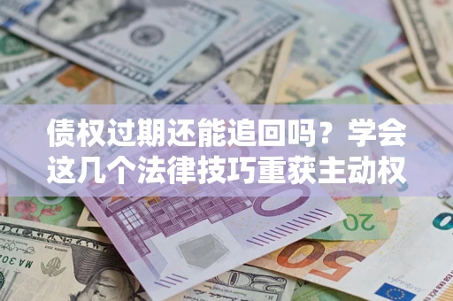 武汉债权过期还能追回吗？学会这几个法律技巧重获主动权