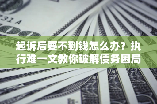 武汉起诉后要不到钱怎么办？执行难一文教你破解债务困局