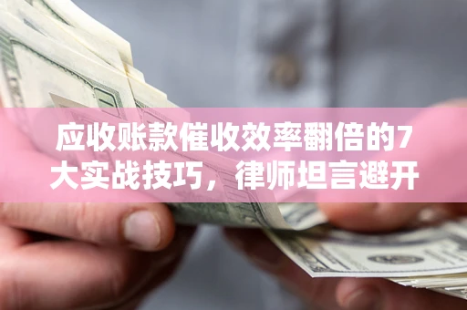 武汉应收账款催收效率翻倍的7大实战技巧，律师坦言避开这些法律雷区最关键