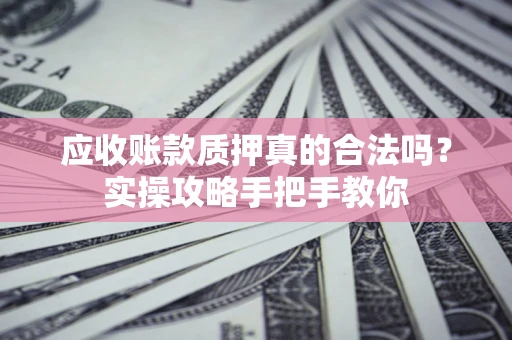 武汉应收账款质押真的合法吗？实操攻略手把手教你